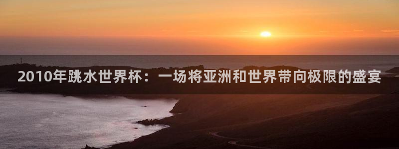 26世界杯:2010年跳水世界杯:一场将亚洲和世界带向极限的盛宴