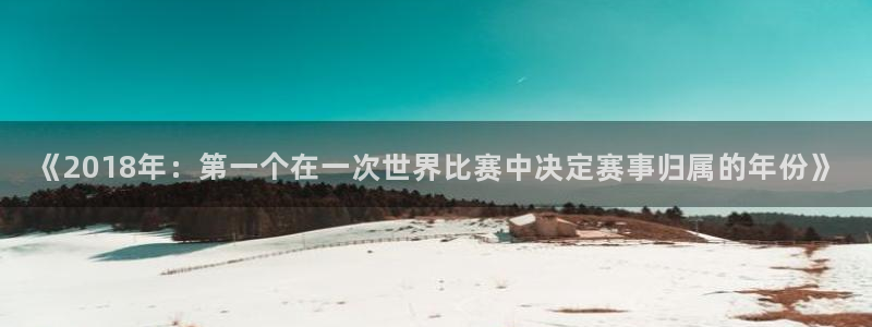 世界杯2026预选赛:《2018年:第一个在一次世界比赛中决定赛事归属的年份》